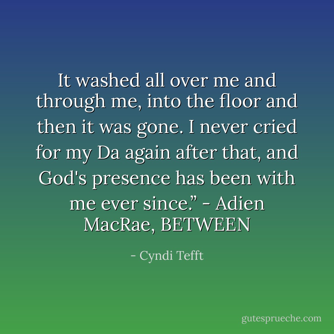 It washed all over me and through me, into the floor and then it was gone. I never cried for my Da again after that, and God's presence has been with me ever since.” - Adien MacRae, BETWEEN - Cyndi Tefft
