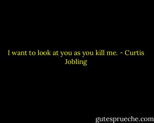 I want to look at you as you kill me. - Curtis Jobling