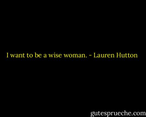 I want to be a wise woman. - Lauren Hutton