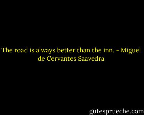 The road is always better than the inn. - Miguel de Cervantes Saavedra