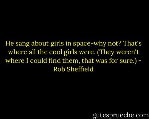 He sang about girls in space-why not? That's where all the cool girls were. (They weren't where I could find them, that was for sure.) - Rob Sheffield