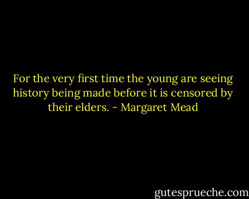 For the very first time the young are seeing history being made before it is censored by their elders. - Margaret Mead