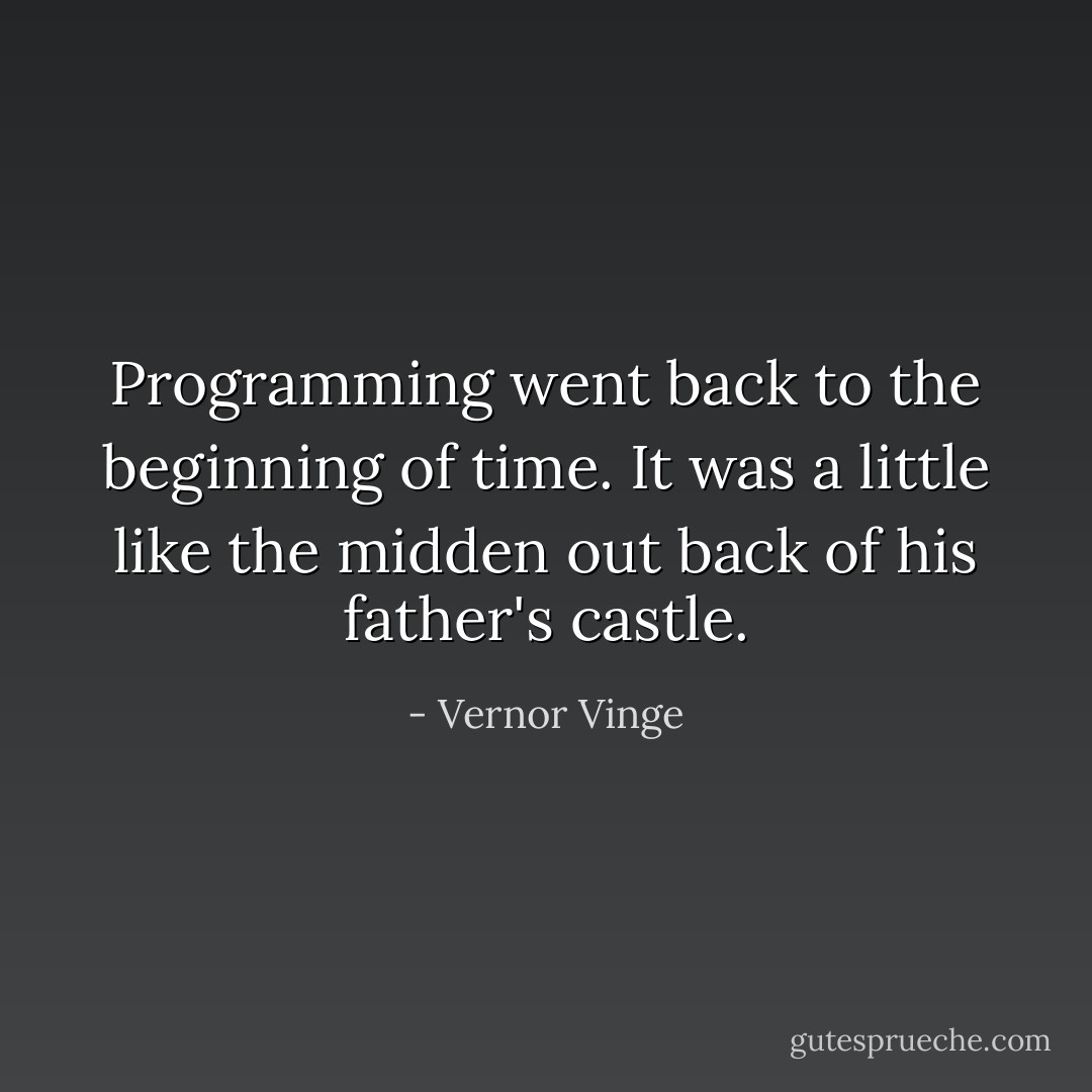 Programming went back to the beginning of time. It was a little like the midden out back of his father's castle. - Vernor Vinge