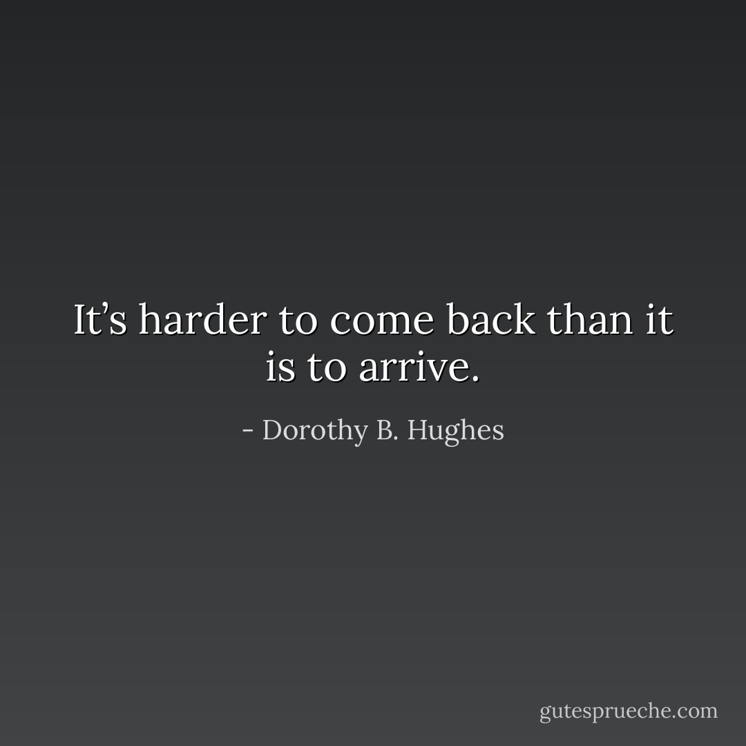 It’s harder to come back than it is to arrive. - Dorothy B. Hughes