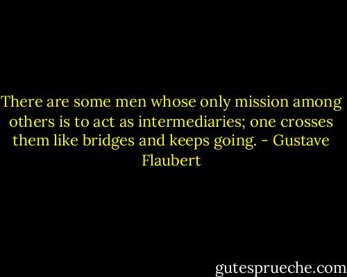 There are some men whose only mission among others is to act as intermediaries; one crosses them like bridges and keeps going. - Gustave Flaubert