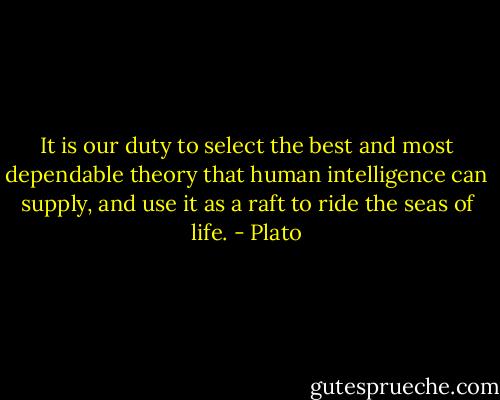It is our duty to select the best and most dependable theory that human intelligence can supply, and use it as a raft to ride the seas of life. - Plato