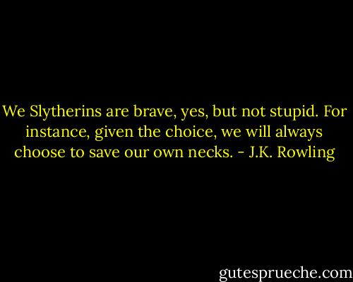 We Slytherins are brave, yes, but not stupid. For instance, given the choice, we will always choose to save our own necks. - J.K. Rowling