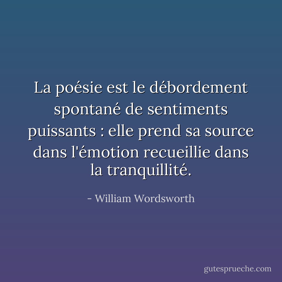 La poésie est le débordement spontané de sentiments puissants : elle prend sa source dans l'émotion recueillie dans la tranquillité. - William Wordsworth