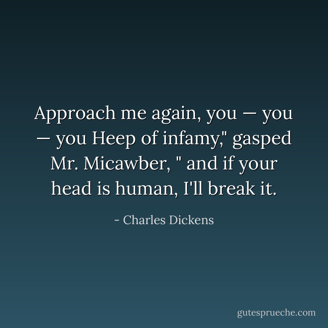 Approach me again, you — you — you Heep of infamy," gasped Mr. Micawber, " and if your head is human, I'll break it. - Charles Dickens