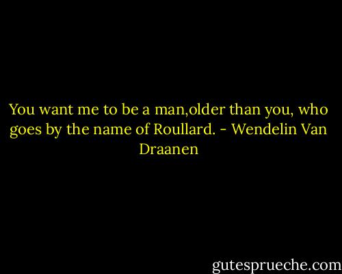 You want me to be a man,older than you, who goes by the name of Roullard. - Wendelin Van Draanen
