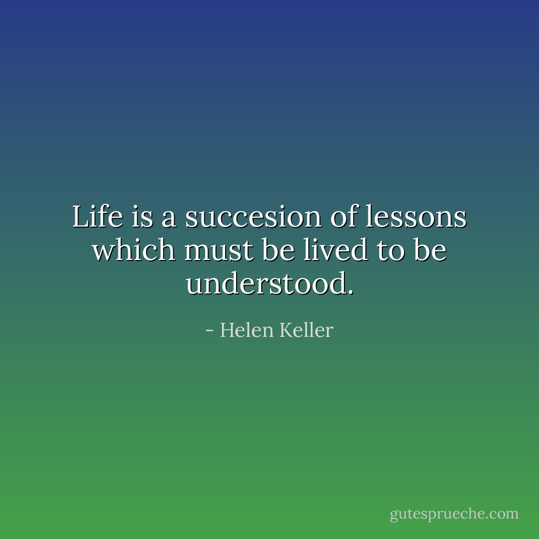Life is a succesion of lessons which must be lived to be understood. - Helen Keller
