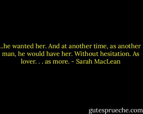 ..he wanted her.<br />And at another time, as another man, he would have her. Without hesitation. As lover. . . as more. - Sarah MacLean