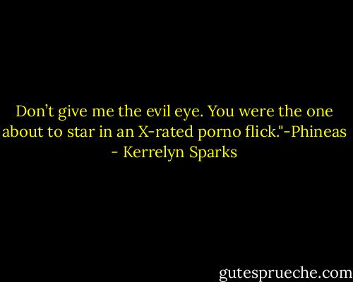Don’t give me the evil eye. You were the one about to star in an X-rated porno flick."-Phineas - Kerrelyn Sparks