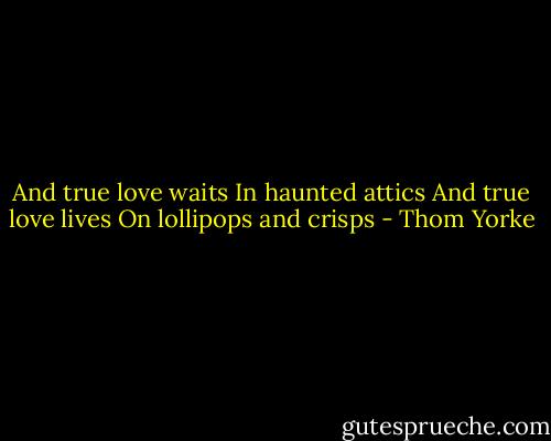 And true love waits<br />In haunted attics<br />And true love lives<br />On lollipops and crisps - Thom Yorke
