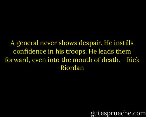 A general never shows despair. He instills confidence in his troops. He leads them forward, even into the mouth of death. - Rick Riordan