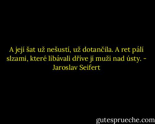A její šat už nešustí,<br />už dotančila. A ret pálí<br />slzami, které líbávali<br />dříve jí muži nad ústy. - Jaroslav Seifert