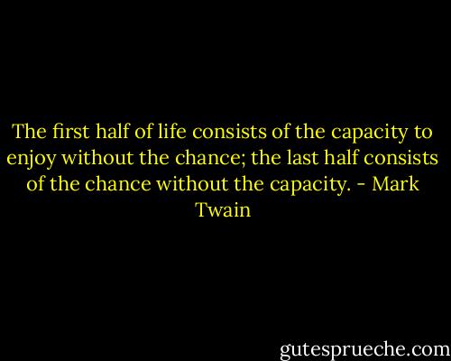 The first half of life consists of the capacity to enjoy without the chance; the last half consists of the chance without the capacity. - Mark Twain