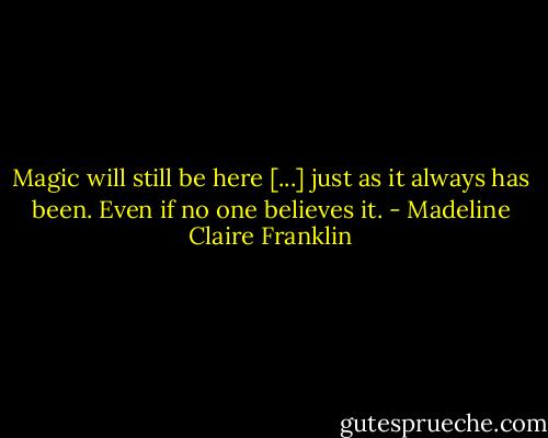 Magic will still be here [...] just as it always has been. Even if no one believes it. - Madeline Claire Franklin