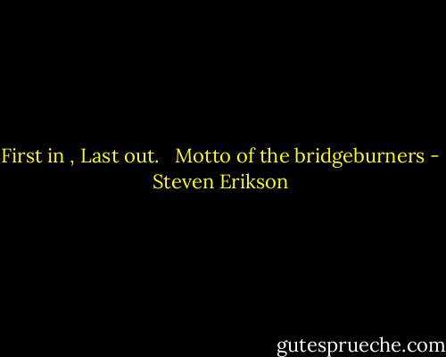 First in , Last out.<br /><br /><br />Motto of the bridgeburners - Steven Erikson