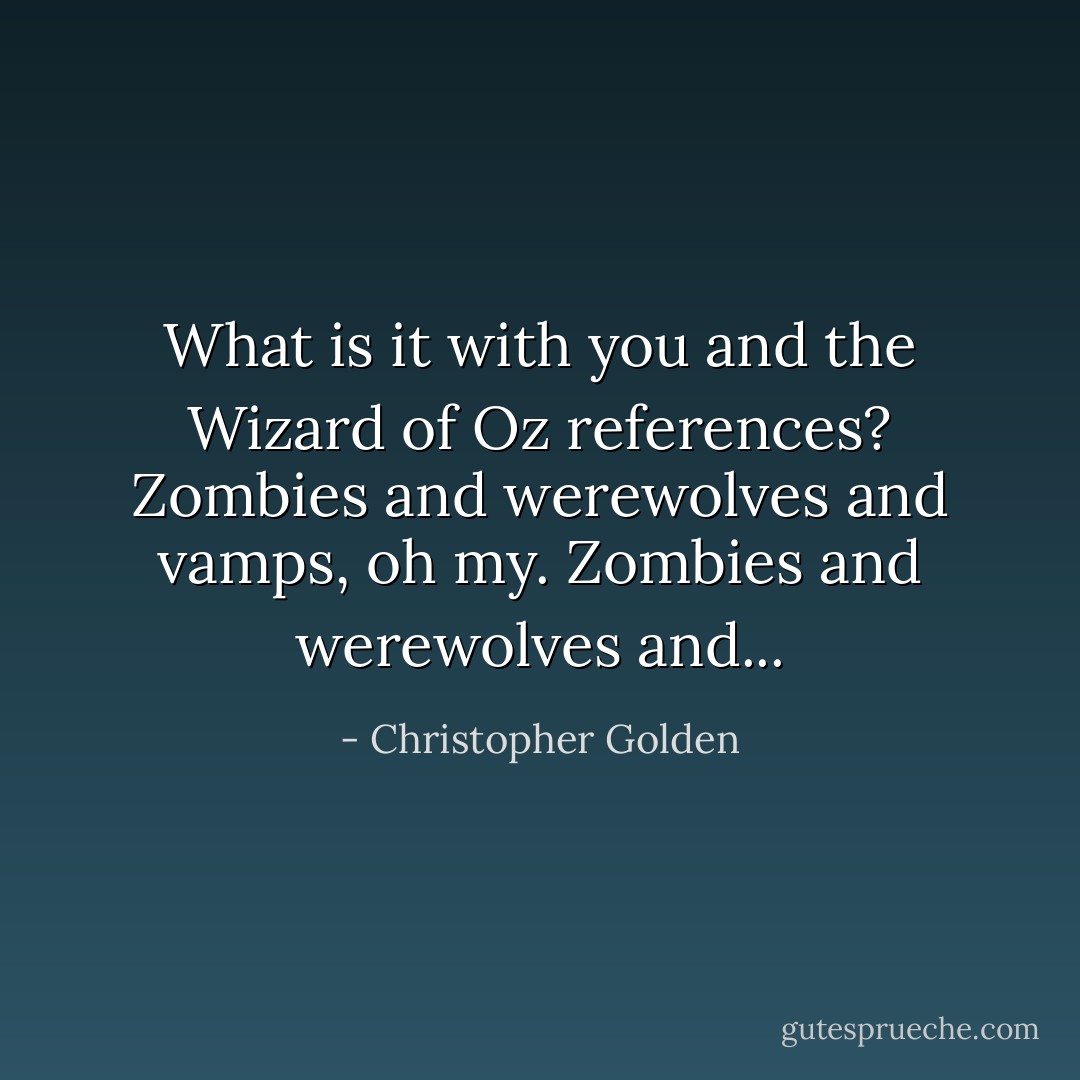 What is it with you and the Wizard of Oz references? Zombies and werewolves and vamps, oh my. Zombies and werewolves and... - Christopher Golden
