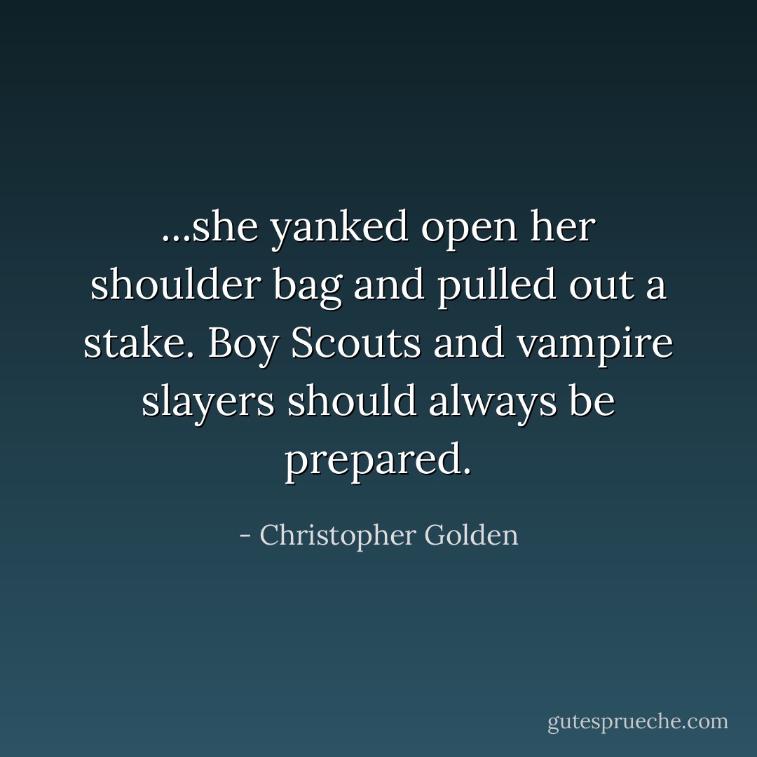 ...she yanked open her shoulder bag and pulled out a stake. Boy Scouts and vampire slayers should always be prepared. - Christopher Golden