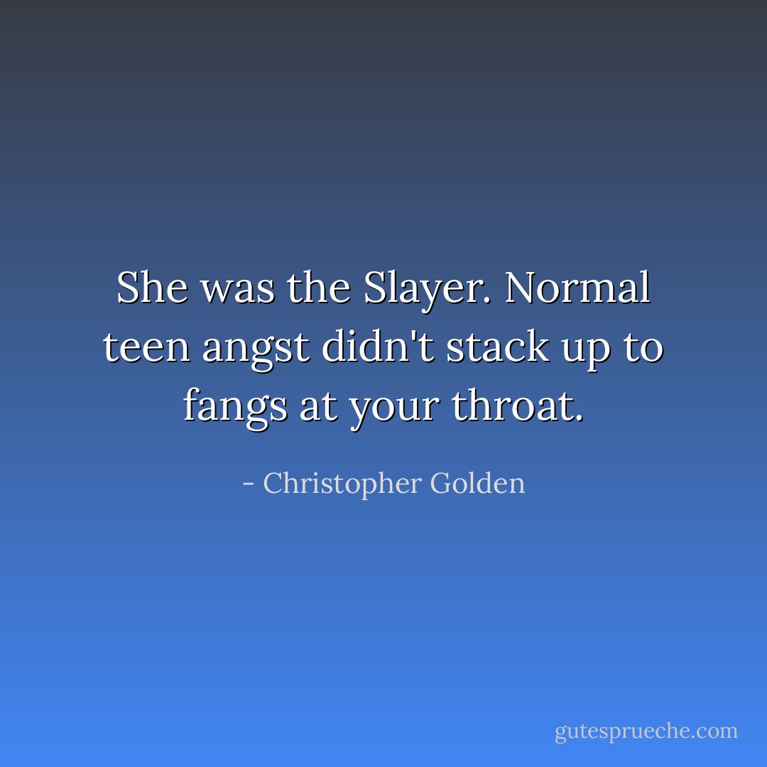 She was the Slayer. Normal teen angst didn't stack up to fangs at your throat. - Christopher Golden