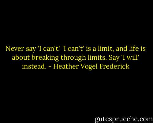 Never say 'I can't.' 'I can't' is a limit, and life is about breaking through limits. Say 'I will' instead. - Heather Vogel Frederick