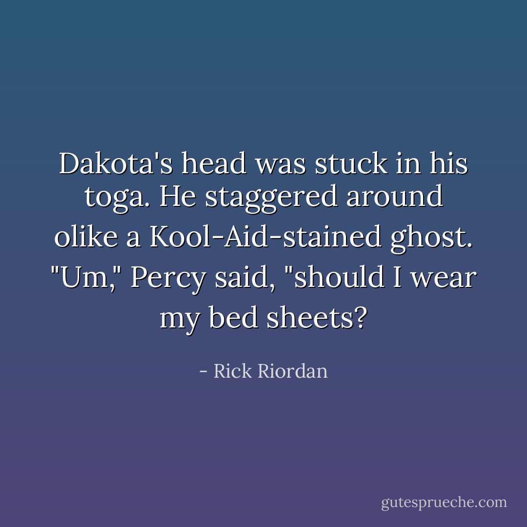 Dakota's head was stuck in his toga. He staggered around olike a Kool-Aid-stained ghost.<br />"Um," Percy said, "should I wear my bed sheets? - Rick Riordan