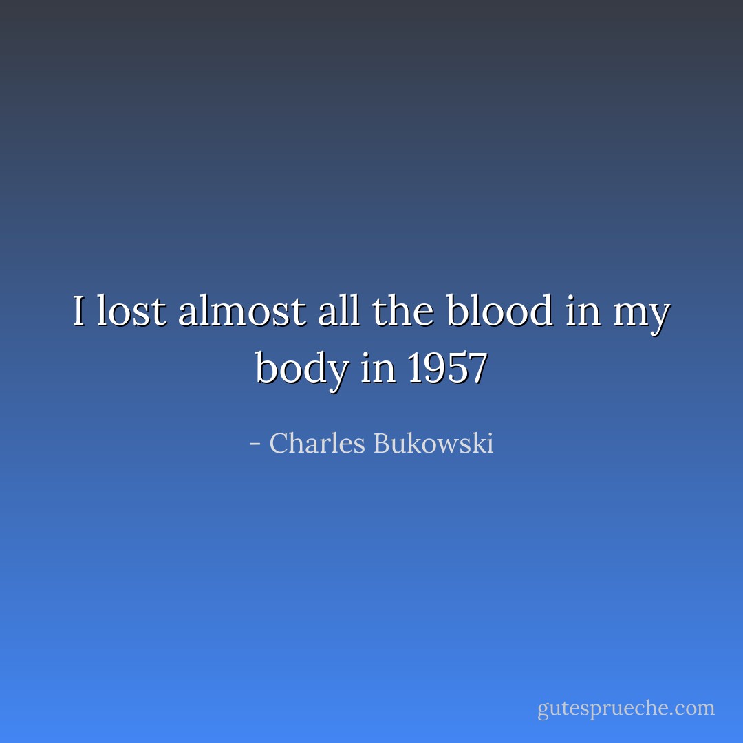 I lost almost all the blood in my body in 1957 - Charles Bukowski