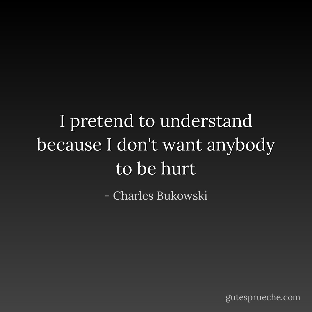 I pretend to understand because I don't want anybody to be hurt - Charles Bukowski