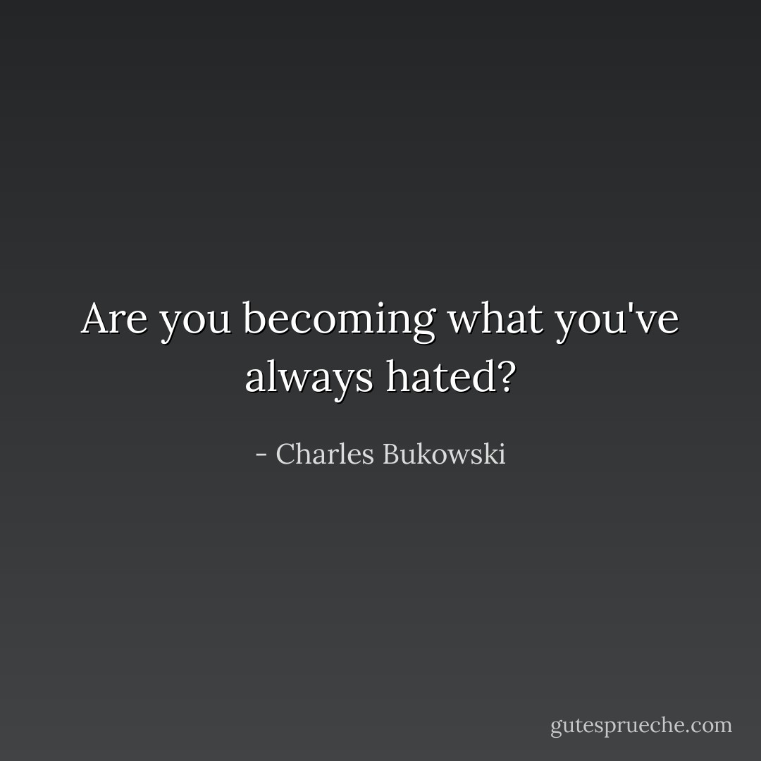 Are you becoming what you've always hated? - Charles Bukowski