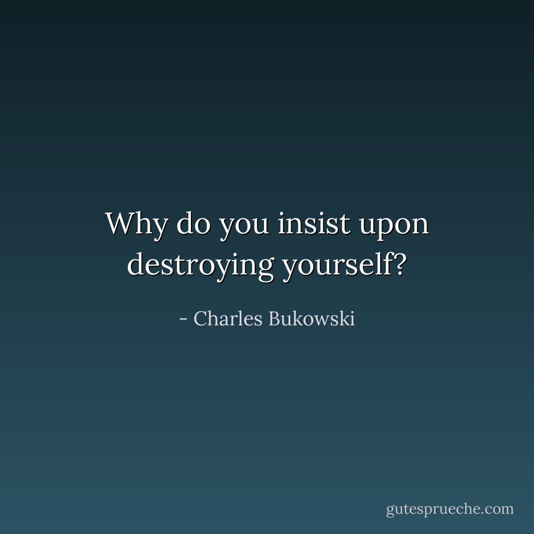 Why do you insist upon destroying yourself? - Charles Bukowski