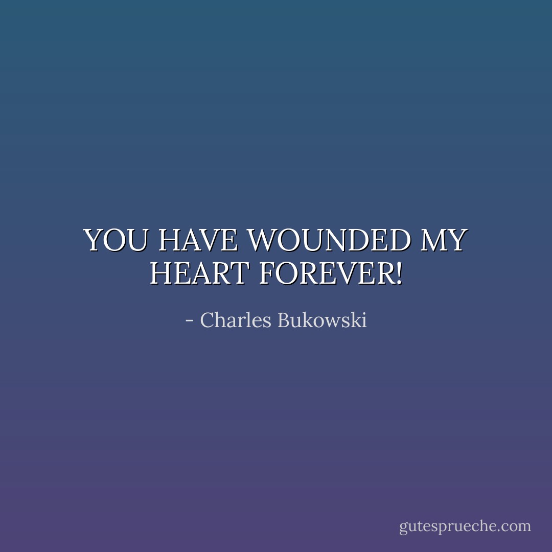 YOU HAVE WOUNDED MY HEART FOREVER! - Charles Bukowski
