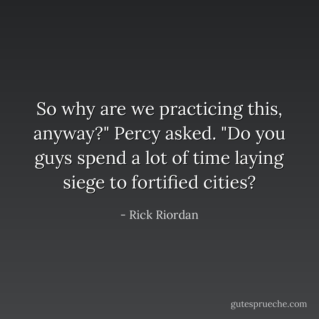 So why are we practicing this, anyway?" Percy asked. "Do you guys spend a lot of time laying siege to fortified cities? - Rick Riordan