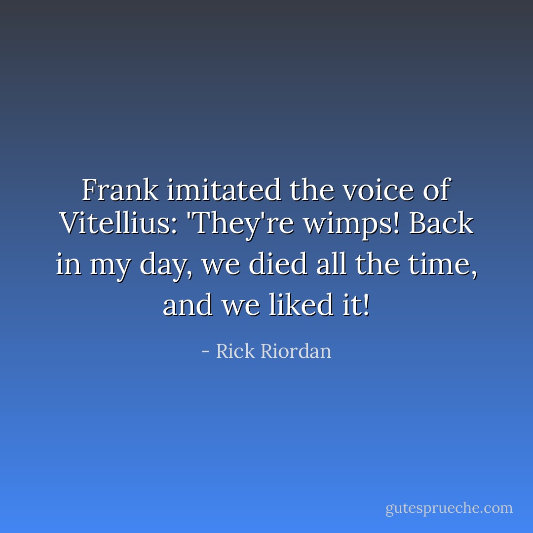 Frank imitated the voice of Vitellius: 'They're wimps! Back in my day, we died all the time, and we liked it! - Rick Riordan