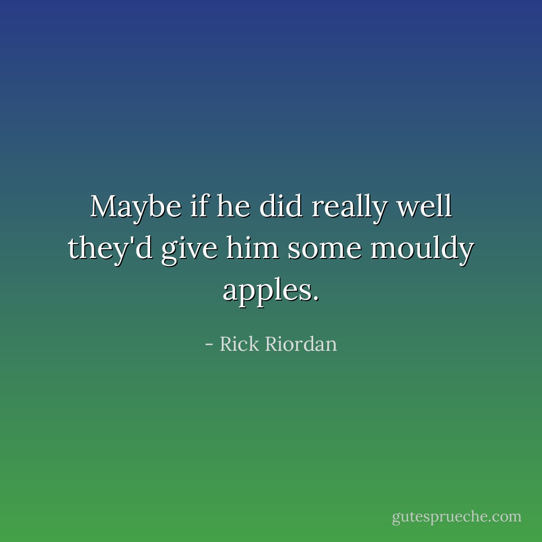 Maybe if he did really well they'd give him some mouldy apples. - Rick Riordan