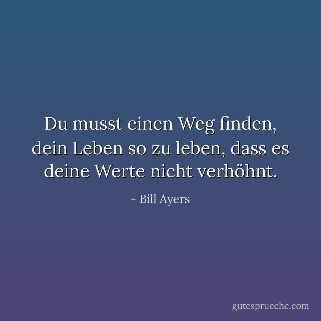 Du musst einen Weg finden, dein Leben so zu leben, dass es deine Werte nicht verhöhnt. - Bill Ayers<