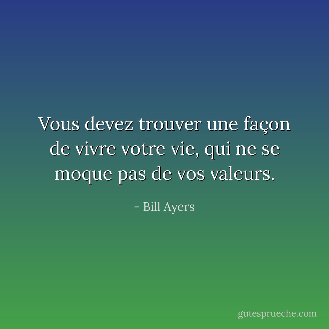 Vous devez trouver une façon de vivre votre vie, qui ne se moque pas de vos valeurs. - Bill Ayers