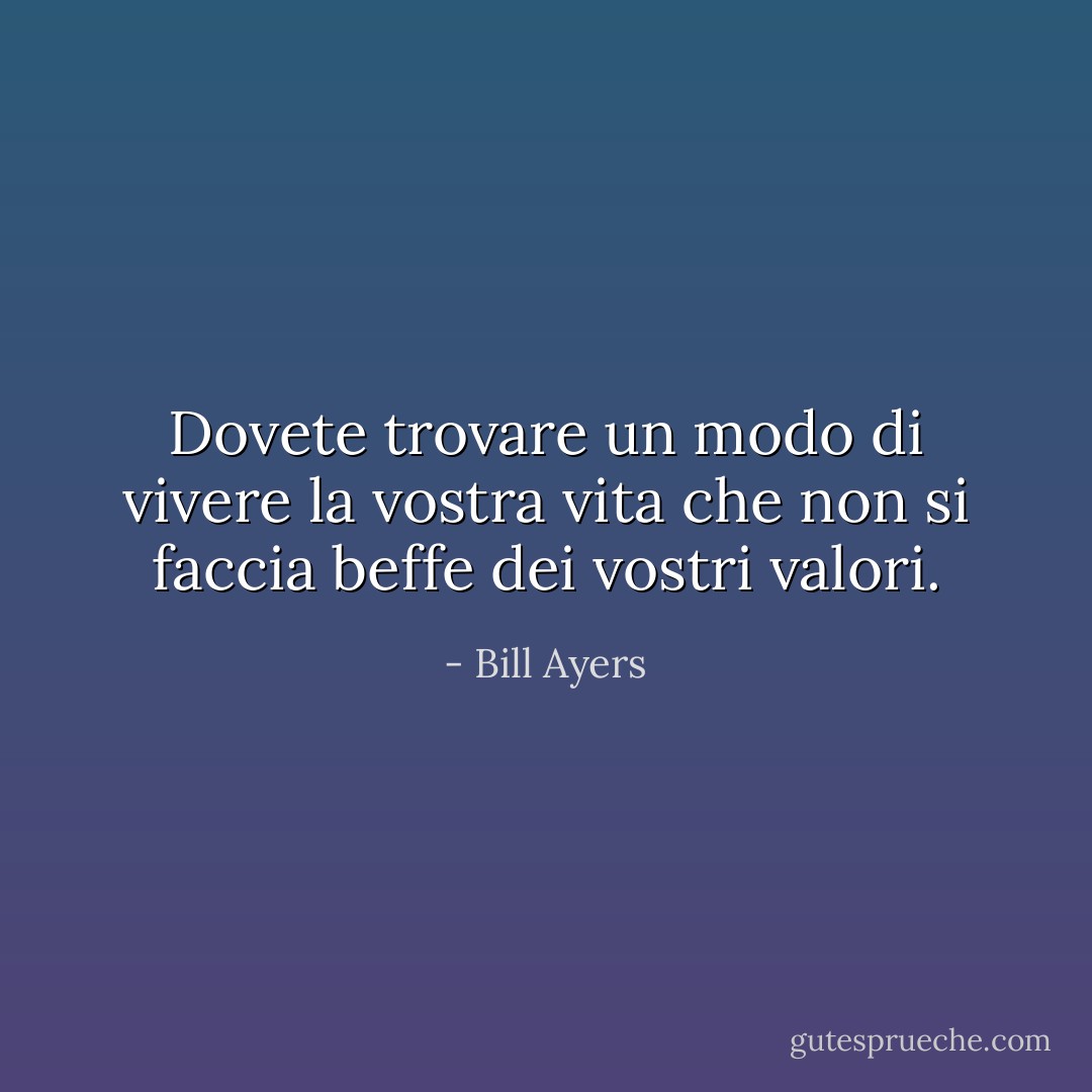 Dovete trovare un modo di vivere la vostra vita che non si faccia beffe dei vostri valori. - Bill Ayers