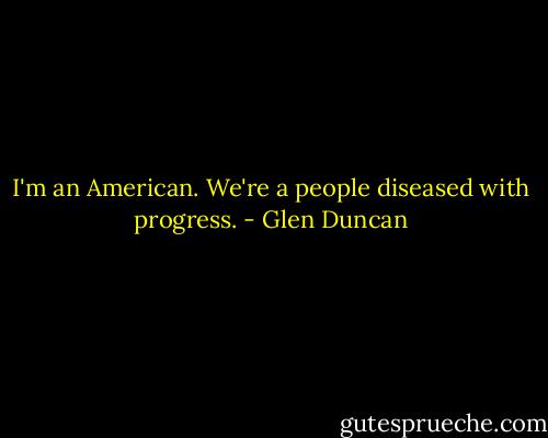 I'm an American. We're a people diseased with progress. - Glen Duncan