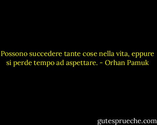 Possono succedere tante cose nella vita, eppure si perde tempo ad aspettare. - Orhan Pamuk