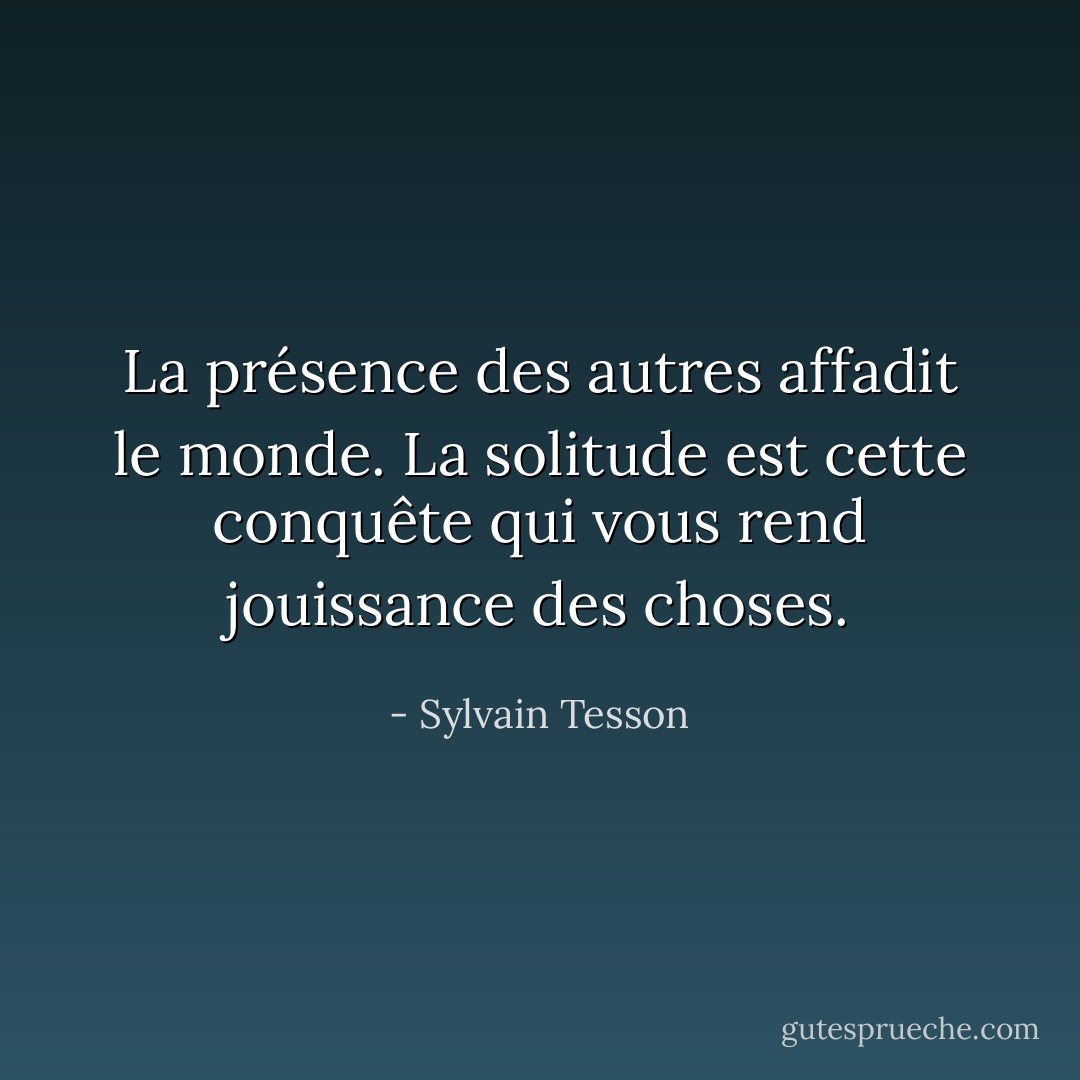 La présence des autres affadit le monde. La solitude est cette conquête qui vous rend jouissance des choses. - Sylvain Tesson