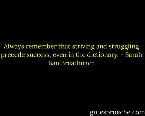 Always remember that striving and struggling precede success, even in the dictionary. - Sarah Ban Breathnach