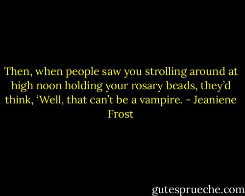Then, when people saw you strolling around at high noon holding your rosary beads, they’d think, ‘Well, that can’t be a vampire. - Jeaniene Frost