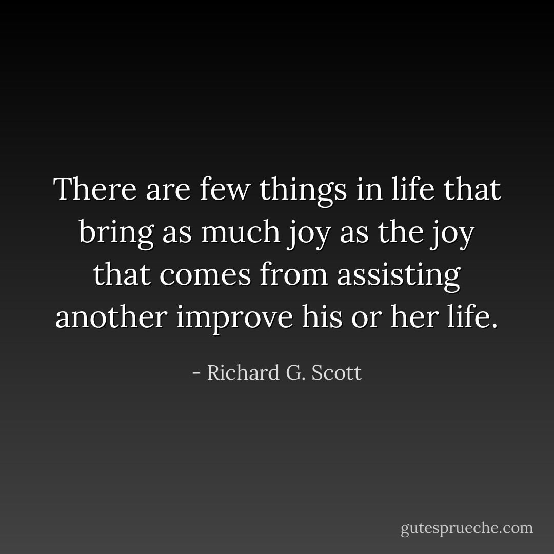 There are few things in life that bring as much joy as the joy that comes from assisting another improve his or her life. - Richard G. Scott