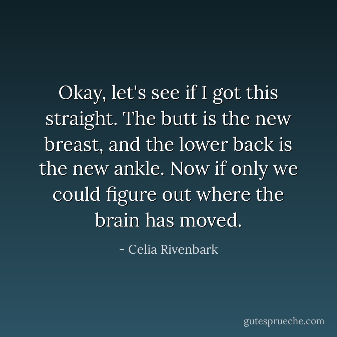 Okay, let's see if I got this straight. The butt is the new breast, and the lower back is the new ankle. Now if only we could figure out where the brain has moved. - Celia Rivenbark