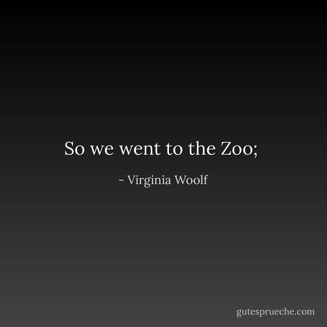 So we went to the Zoo;  - Virginia Woolf