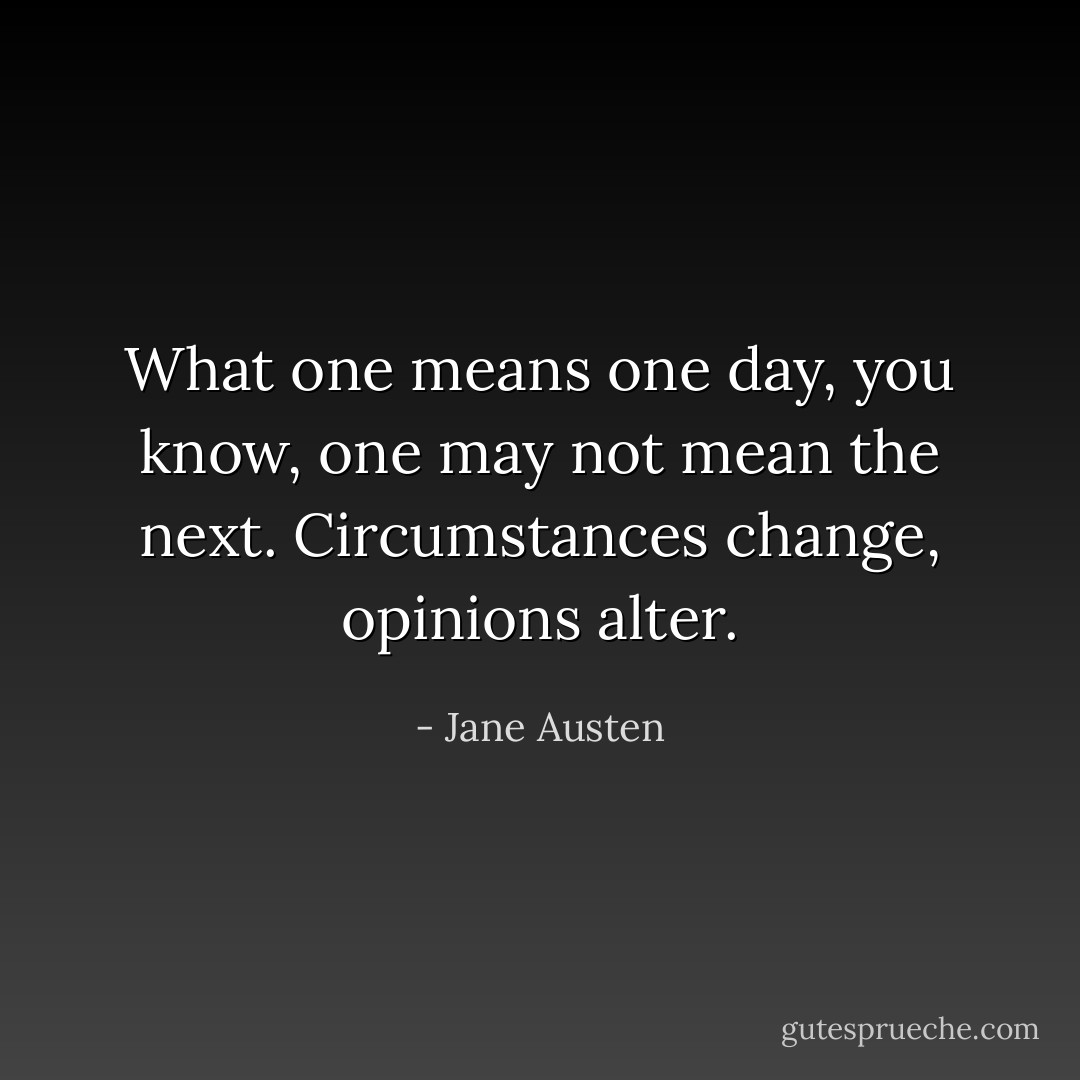 What one means one day, you know, one may not mean the next. Circumstances change, opinions alter. - Jane Austen