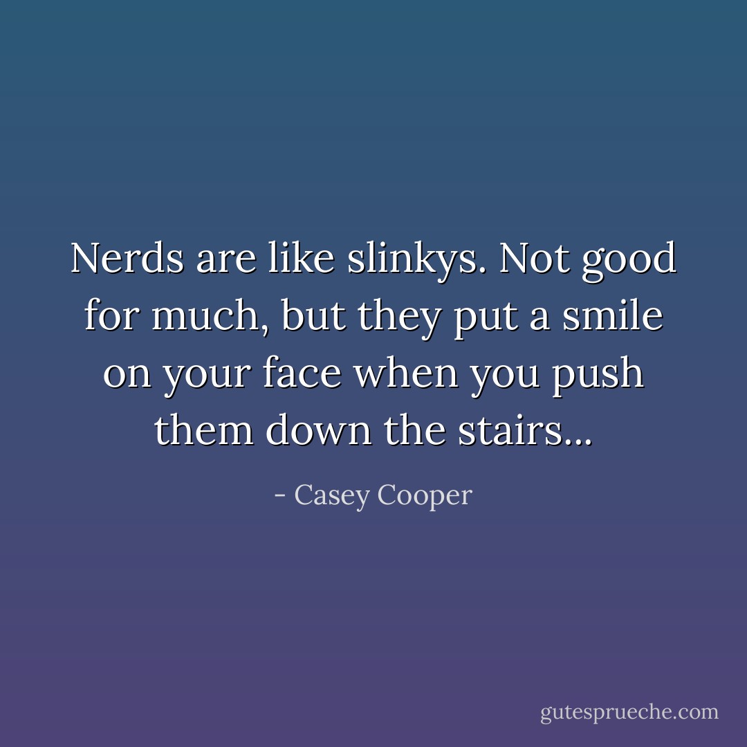 Nerds are like slinkys. Not good for much, but they put a smile on your face when you push them down the stairs... - Casey Cooper