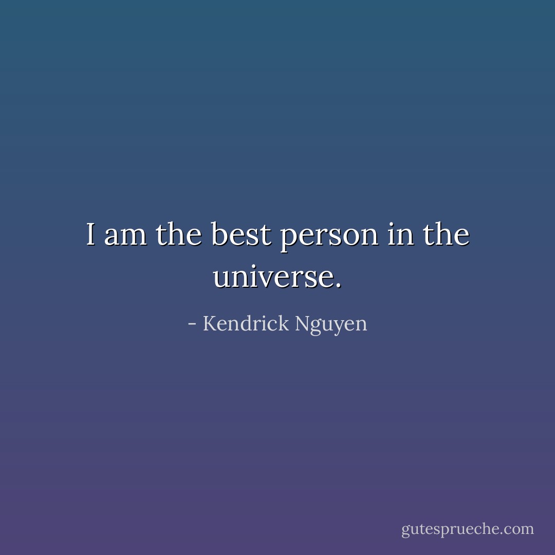 I am the best person in the universe. - Kendrick Nguyen